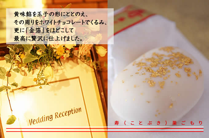黄味餡を玉子の形にととのえ、 その周りをホワイトチョコレートでくるみ、 更に「金箔」をほどこして 最高に贅沢に仕上げました。